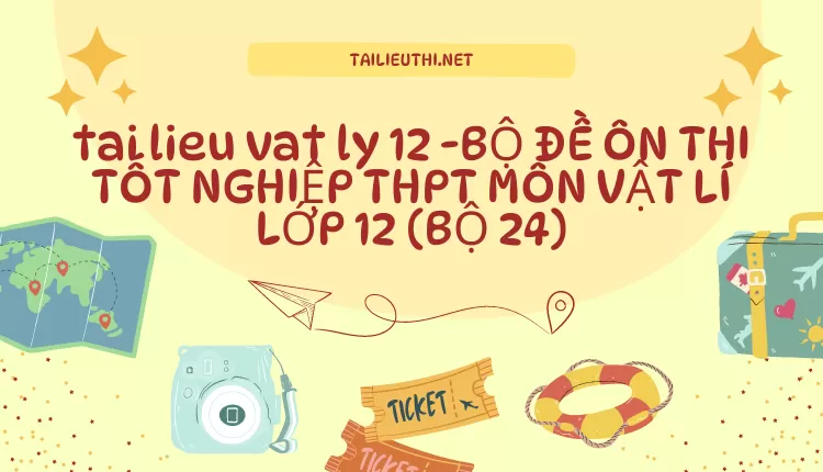 BỘ ĐỀ ÔN THI TỐT NGHIỆP THPT MÔN VẬT LÍ LỚP 12 (BỘ 24)