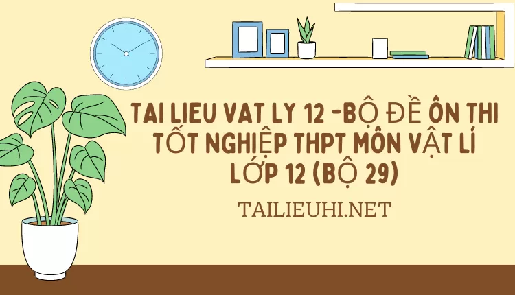 BỘ ĐỀ ÔN THI TỐT NGHIỆP THPT MÔN VẬT LÍ LỚP 12 (BỘ 29)