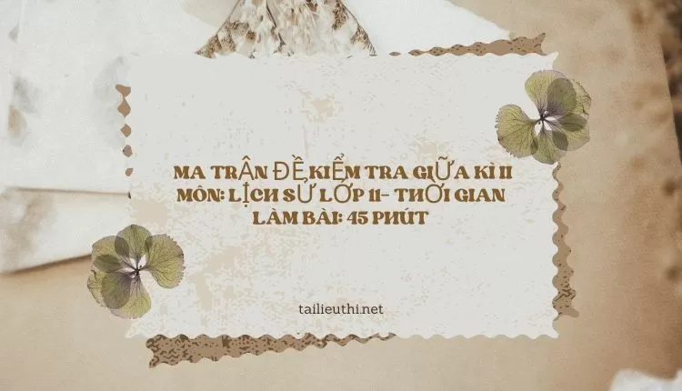 MA TRẬN ĐỀ KIỂM TRA GIỮA KÌ II MÔN: LỊCH SỬ LỚP 11– THỜI GIAN LÀM BÀI: 45 PHÚT