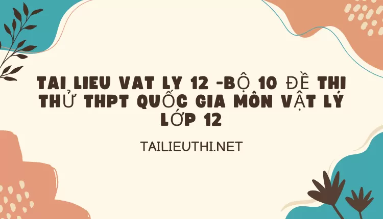 BỘ 10 ĐỀ THI THỬ THPT QUỐC GIA MÔN VẬT LÝ LỚP 12