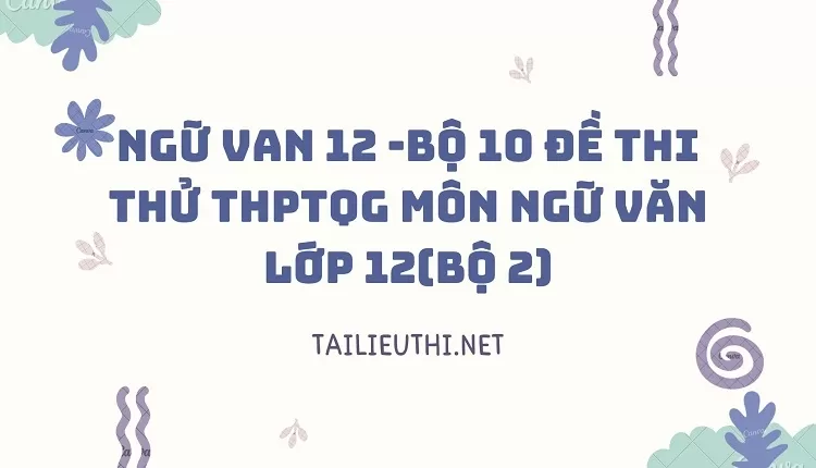 BỘ 10 ĐỀ THI THỬ THPTQG MÔN NGỮ VĂN LỚP 12(BỘ 2)