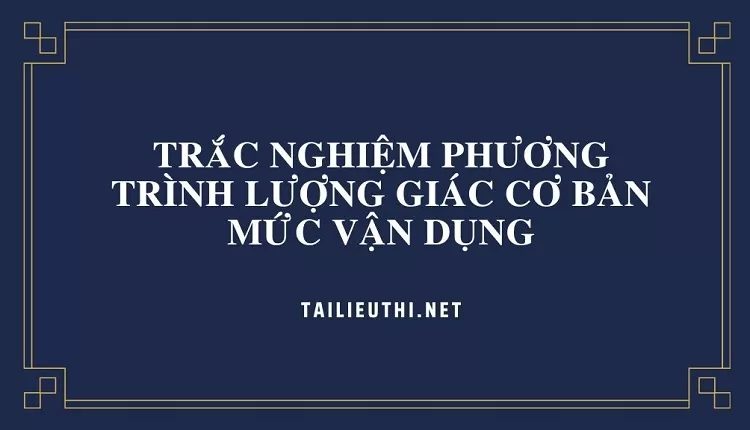 tổng hợp +TRẮC NGHIỆM PHƯƠNG TRÌNH LƯỢNG GIÁC CƠ BẢN MỨC VẬN DỤNG