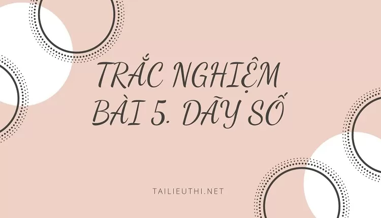 TRẮC NGHIỆM BÀI 5. DÃY SỐ (hay và chi tiết )