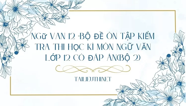 BỘ ĐỀ ÔN TẬP KIỂM TRA THI HỌC KÌ MÔN NGỮ VĂN LỚP 12 CÓ ĐÁP ÁN(BỘ 2)