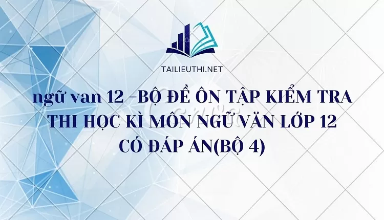 BỘ ĐỀ ÔN TẬP KIỂM TRA THI HỌC KÌ MÔN NGỮ VĂN LỚP 12 CÓ ĐÁP ÁN(BỘ 4)