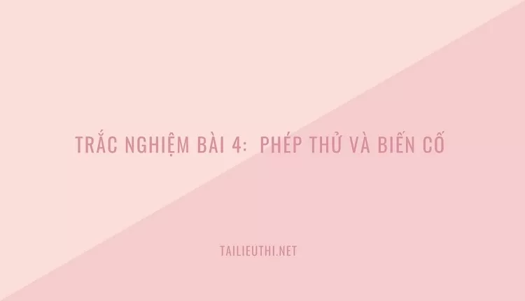 TRẮC NGHIỆM BÀI 4:  PHÉP THỬ VÀ BIẾN CỐ (hay và chi tiết )