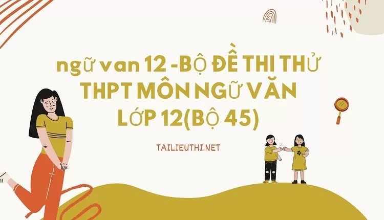 BỘ ĐỀ THI THỬ THPT MÔN NGỮ VĂN LỚP 12(BỘ 45)