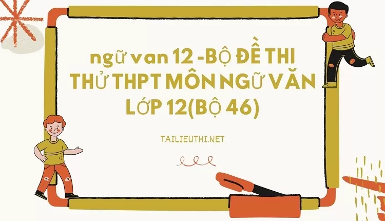 BỘ ĐỀ THI THỬ THPT MÔN NGỮ VĂN LỚP 12(BỘ 46)