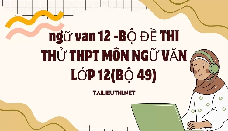 BỘ ĐỀ THI THỬ THPT MÔN NGỮ VĂN LỚP 12(BỘ 49)