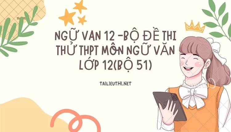 BỘ ĐỀ THI THỬ THPT MÔN NGỮ VĂN LỚP 12(BỘ 51)