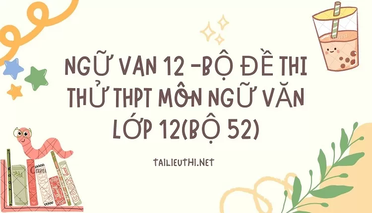 BỘ ĐỀ THI THỬ THPT MÔN NGỮ VĂN LỚP 12(BỘ 52)