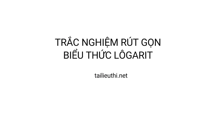 TRẮC NGHIỆM RÚT GỌN BIỂU THỨC LÔGARIT (hay và chi tiết )