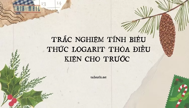 TRẮC NGHIỆM TÍNH BIỂU THỨC LÔGARIT THỎA ĐIỀU KIỆN CHO TRƯỚC (hay và chi tiết )