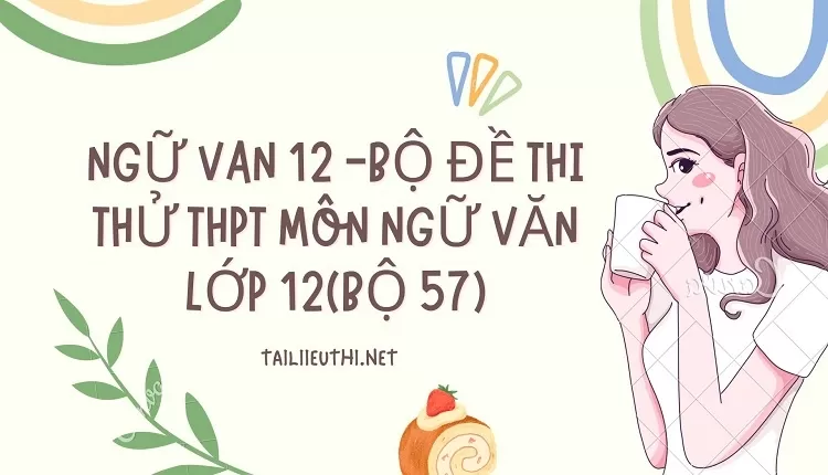 BỘ ĐỀ THI THỬ THPT MÔN NGỮ VĂN LỚP 12(BỘ 57)