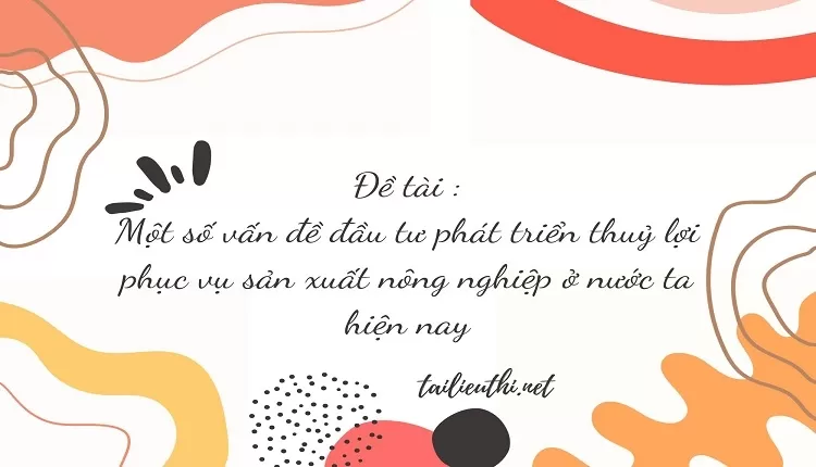 Một số vấn đề đầu tư phát triển thuỷ lợi phục vụ sản xuất nông nghiệp ở nước ta hiện nay,...