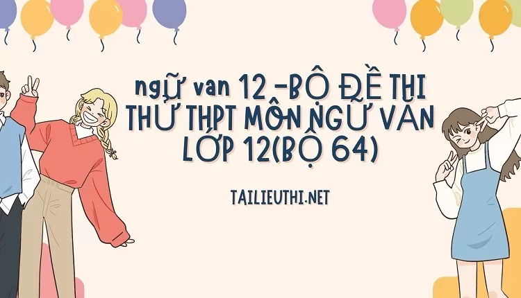 BỘ ĐỀ THI THỬ THPT MÔN NGỮ VĂN LỚP 12(BỘ 64)