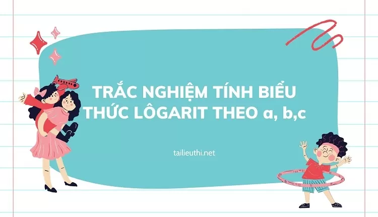 tổng hợp TRẮC NGHIỆM TÍNH BIỂU THỨC LÔGARIT THEO a, b,c