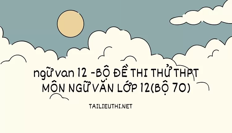 BỘ ĐỀ THI THỬ THPT MÔN NGỮ VĂN LỚP 12(BỘ 70)