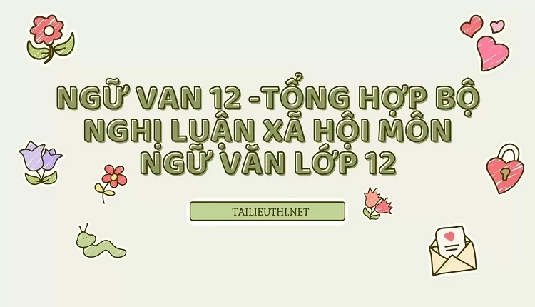 TỔNG HỢP BỘ NGHỊ LUẬN XÃ HỘI MÔN NGỮ VĂN LỚP 12