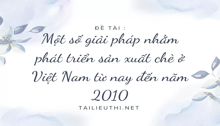 Một số giải pháp nhằm phát triển sản xuất chè ở Việt Nam từ nay đến năm 2010,,...