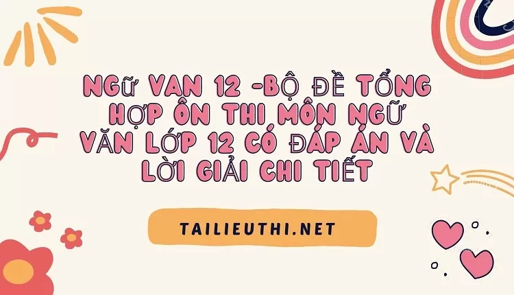 BỘ ĐỀ TỔNG HỢP ÔN THI MÔN NGỮ VĂN LỚP 12 CÓ ĐÁP ÁN VÀ LỜI GIẢI CHI TIẾT