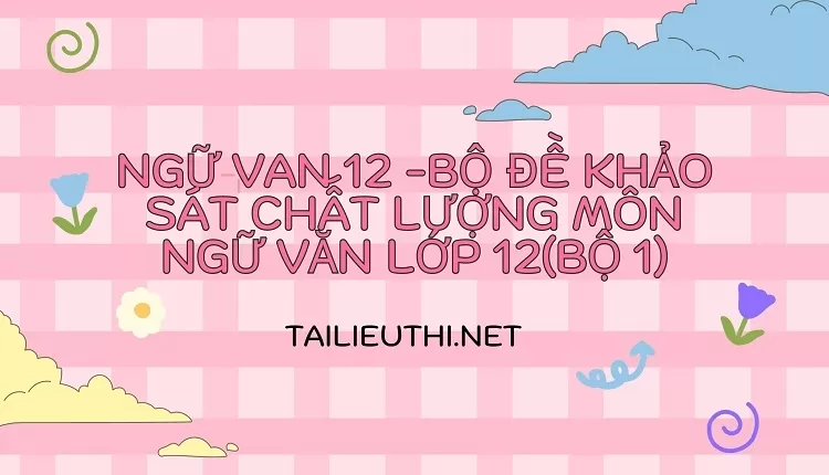 BỘ ĐỀ KHẢO SÁT CHẤT LƯỢNG MÔN NGỮ VĂN LỚP 12(BỘ 1)