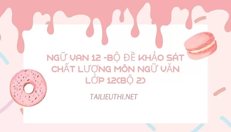 BỘ ĐỀ KHẢO SÁT CHẤT LƯỢNG MÔN NGỮ VĂN LỚP 12(BỘ 2)