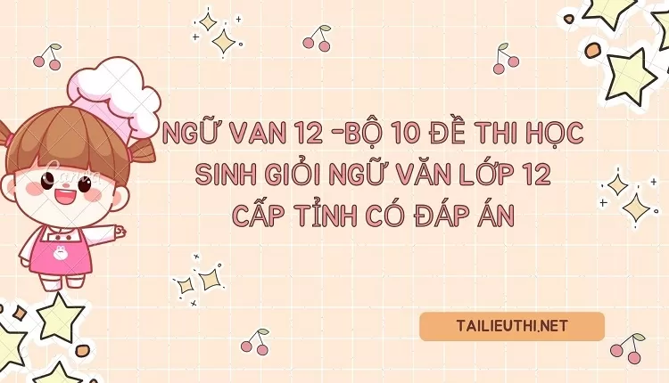 BỘ 10 ĐỀ THI HỌC SINH GIỎI NGỮ VĂN LỚP 12 CẤP TỈNH CÓ ĐÁP ÁN