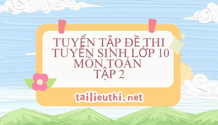 Tuyển tập đề thi tuyển sinh lớp 10 môn toán tập 2