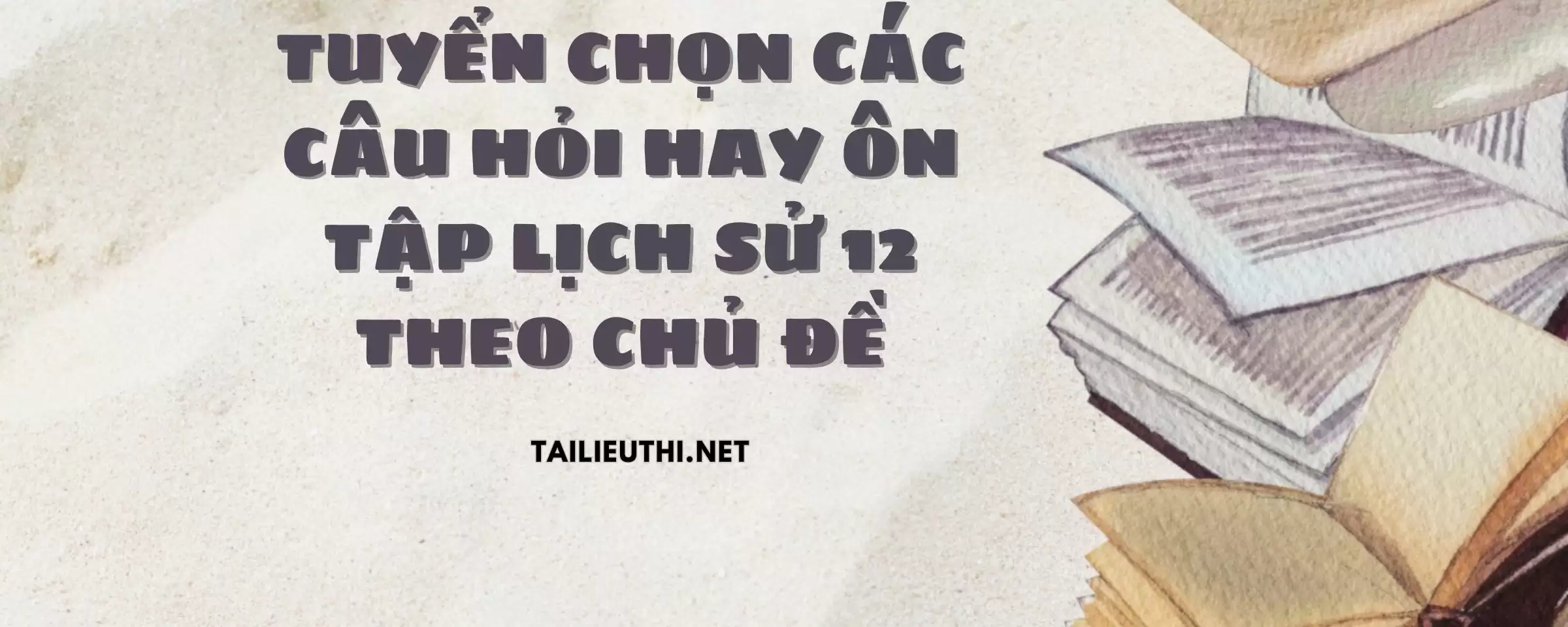 TUYỂN CHỌN CÁC CÂU HỎI HAY ÔN TẬP LỊCH SỬ 12 THEO CHỦ ĐỀ