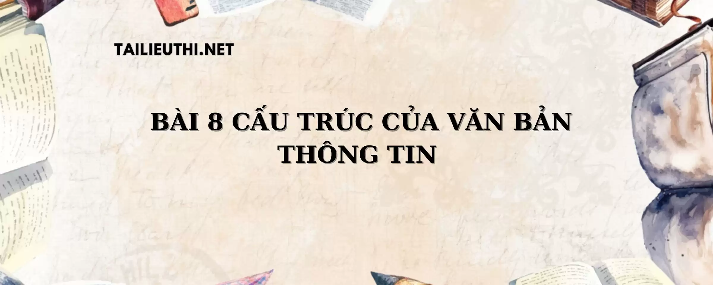 BÀI 8 : CẤU TRÚC CỦA VĂN BẢN THÔNG TIN