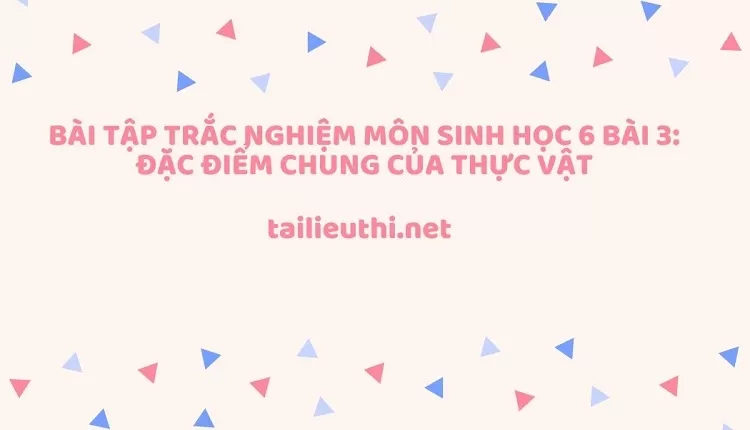 BÀI TẬP TRẮC NGHIỆM MÔN SINH HỌC 6 BÀI 3: ĐẶC ĐIỂM CHUNG CỦA THỰC VẬT