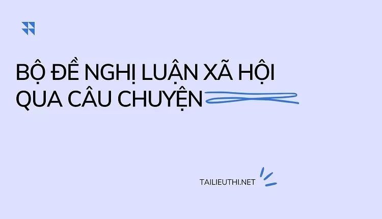 BỘ ĐỀ NGHỊ LUẬN XÃ HỘI QUA CÂU CHUYỆN