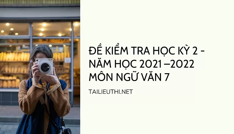 ĐỀ KIỂM TRA HỌC KỲ 2 - NĂM HỌC 2021 –2022 MÔN NGỮ VĂN 7