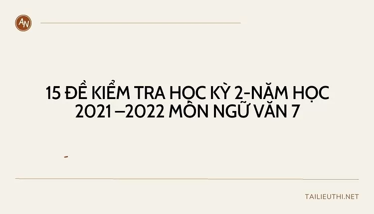 15 ĐỀ KIỂM TRA HỌC KỲ 2-NĂM HỌC 2021 –2022 MÔN NGỮ VĂN 7