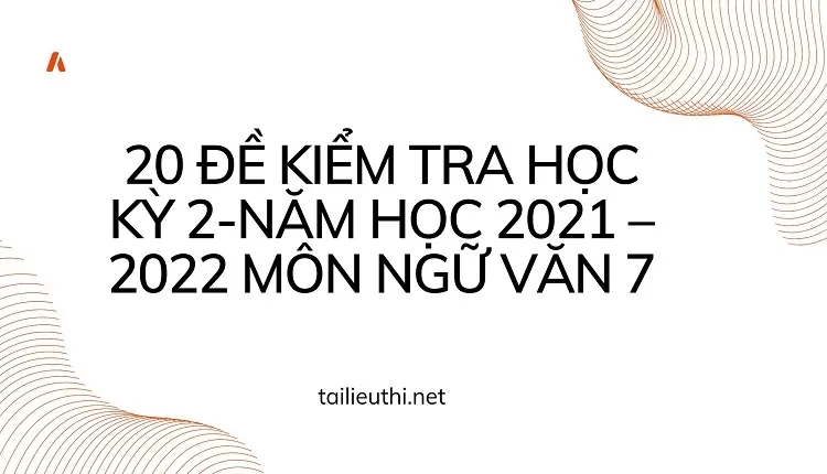 20 ĐỀ KIỂM TRA HỌC KỲ 2-NĂM HỌC 2021 –2022 MÔN NGỮ VĂN 7