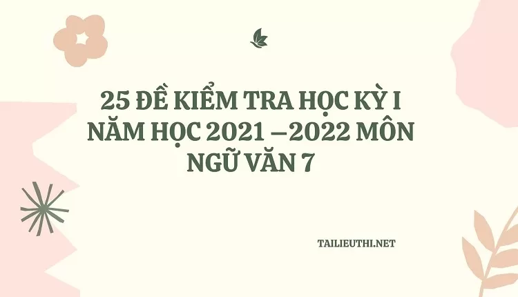 25 ĐỀ KIỂM TRA HỌC KỲ I NĂM HỌC 2021 –2022 MÔN NGỮ VĂN 7