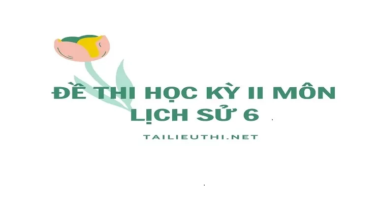 ĐỀ THI HỌC KỲ II  MÔN LỊCH SỬ 6