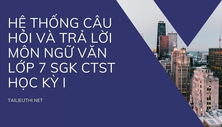 HỆ THỐNG CÂU HỎI VÀ TRẢ LỜI MÔN NGỮ VĂN LỚP 7 SGK CTST HỌC KỲ I