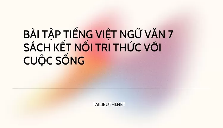 BÀI TẬP TIẾNG VIỆT NGỮ VĂN 7 SÁCH KẾT NỐI TRI THỨC VỚI CUỘC SỐNG