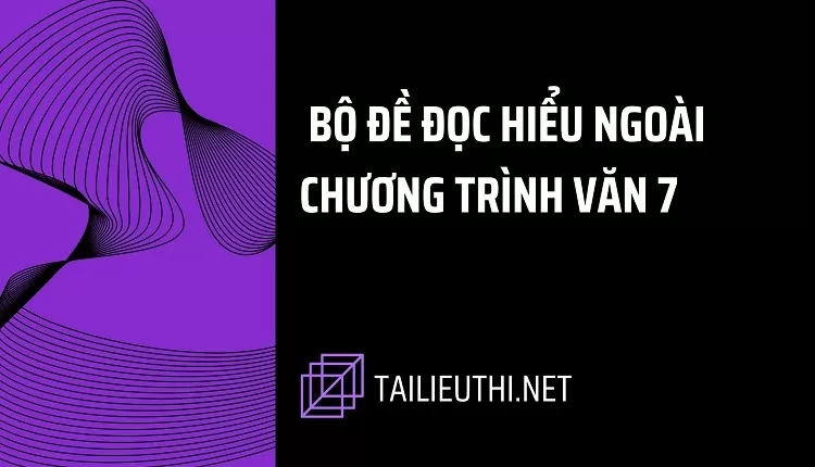 BỘ ĐỀ ĐỌC HIỂU NGOÀI CHƯƠNG TRÌNH VĂN 7