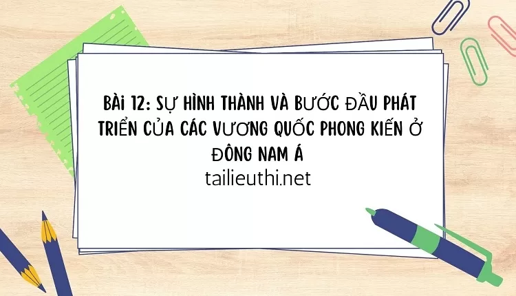 lịch sử Bài 12: SỰ HÌNH THÀNH VÀ BƯỚC ĐẦU PHÁT TRIỂN CỦA CÁC VƯƠNG QUỐC PHONG KIẾN Ở ĐÔNG NAM Á