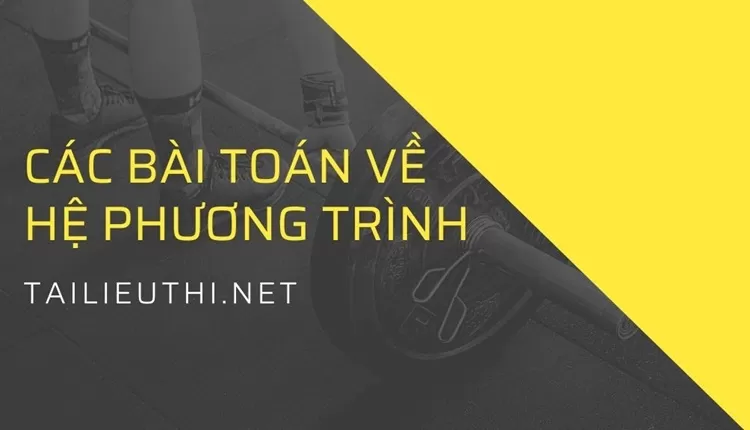 CÁC BÀI TOÁN VỀ HỆ PHƯƠNG TRÌNH