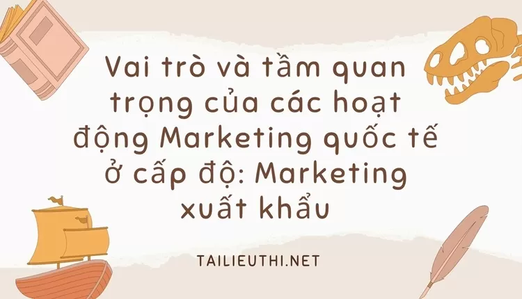 Vai trò và tầm quan trọng của các hoạt động Marketing quốc tế ở cấp độ Marketing xuất khẩu