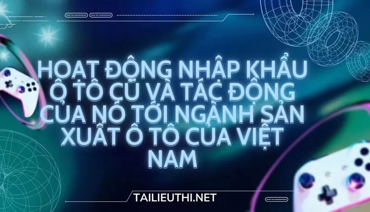 Các hoạt động nhập khẩu ô tô cũ và tác động của nó tới ngành sản xuất ô tô của Việt Nam