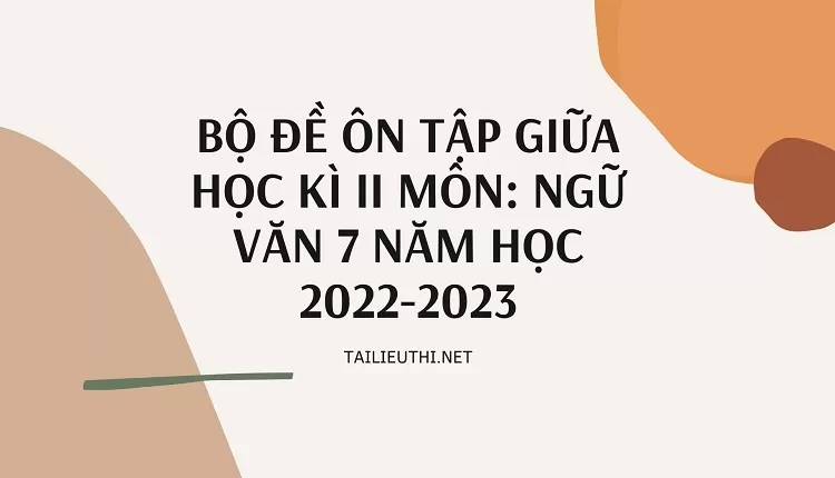 BỘ ĐỀ ÔN TẬP GIỮA HỌC KÌ II MÔN: NGỮ VĂN 7 NĂM HỌC 2022-2023