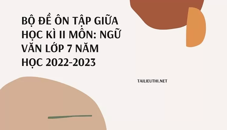 BỘ ĐỀ ÔN TẬP GIỮA HỌC KÌ II MÔN: NGỮ VĂN LỚP 7 NĂM HỌC 2022-2023