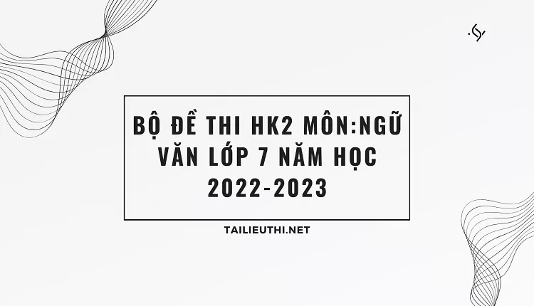 BỘ ĐỀ THI HK2 MÔN:NGỮ VĂN LỚP 7 NĂM HỌC 2022-2023