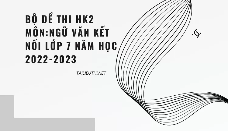 BỘ ĐỀ THI HK2 MÔN:NGỮ VĂN KẾT NỐI LỚP 7 NĂM HỌC 2022-2023