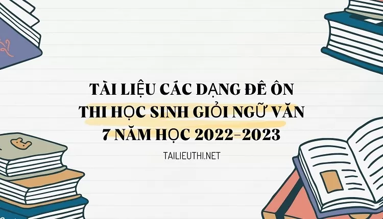 TÀI LIỆU CÁC DẠNG ĐỀ ÔN THI HỌC SINH GIỎI NGỮ VĂN 7 NĂM HỌC 2022-2023